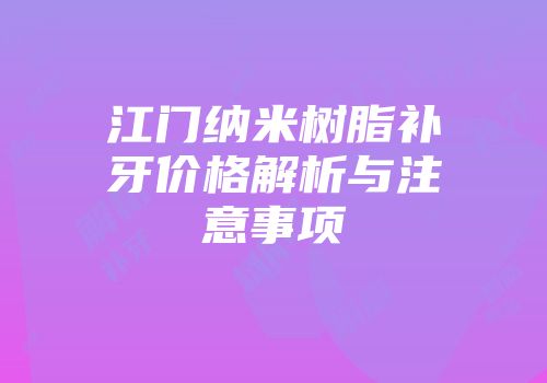 江门纳米树脂补牙价格解析与注意事项