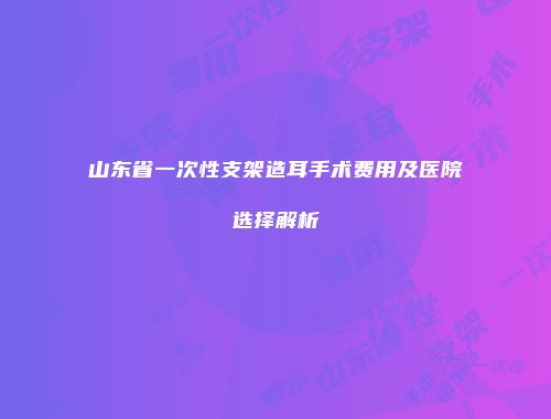 山东省一次性支架造耳手术费用及医院选择解析