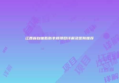 江西省自体脂肪丰颊项目详解及医院推荐