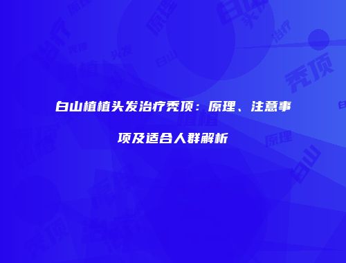 白山植植头发治疗秃顶：原理、注意事项及适合人群解析