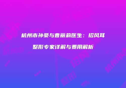 杭州市孙豪与曹丽莉医生：招风耳整形专家详解与费用解析