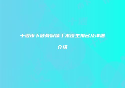 十堰市下颌骨假体手术医生排名及详细介绍