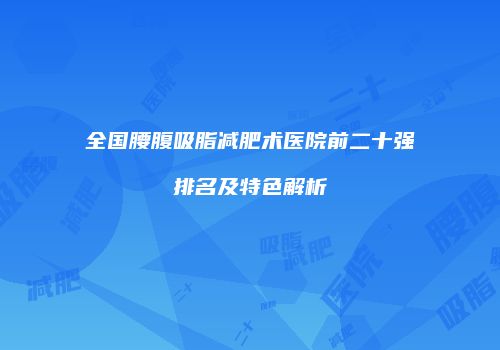 全国腰腹吸脂减肥术医院前二十强排名及特色解析