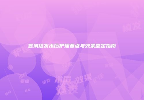 宣城植发术后护理要点与效果鉴定指南
