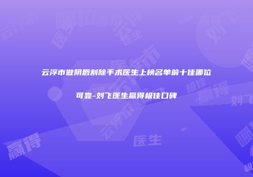 云浮市做阴唇割除手术医生上榜名单前十佳哪位可靠-刘飞医生赢得极佳口碑