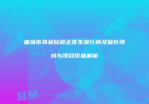曲靖市耳朵贴矫正医生排行榜及擅长领域与项目价格解析