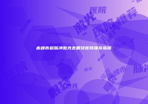 赤峰市超脉冲激光去眼袋医院推荐指南