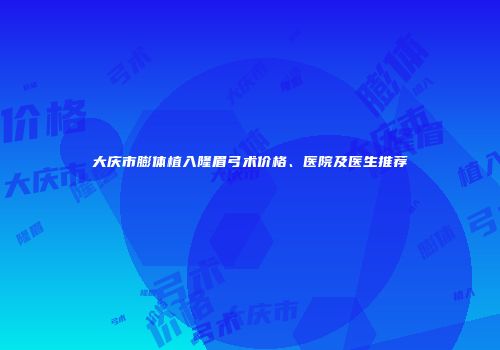 大庆市膨体植入隆眉弓术价格、医院及医生推荐