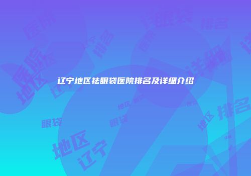 辽宁地区祛眼袋医院排名及详细介绍