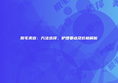 脱毛美容：方法选择、护理要点及价格解析