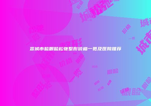宣城市睑眼睑松弛整形价格一览及医院推荐
