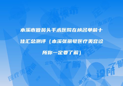 本溪市做鼻头手术医院在榜名单前十佳汇总测评（本溪张丽敏医疗美容诊所你一定要了解）