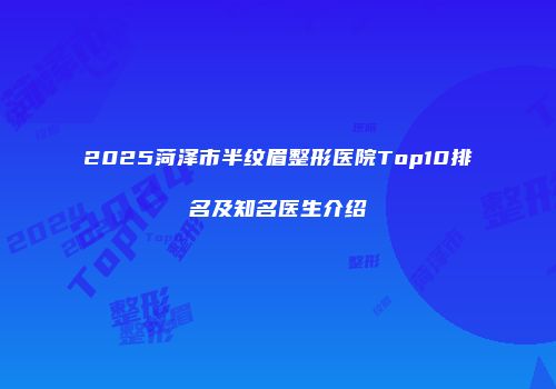 2025菏泽市半纹眉整形医院Top10排名及知名医生介绍