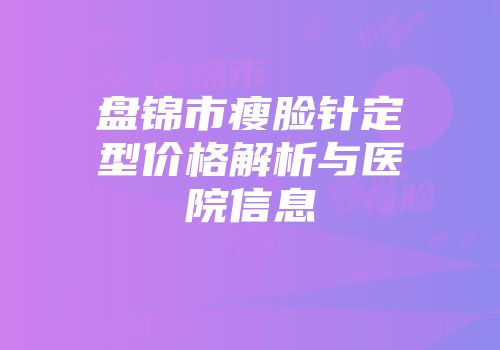 盘锦市瘦脸针定型价格解析与医院信息