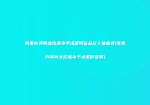 南京市鼻翼太宽缩小手术医院排名前十佳超赞(南京市鼻翼太宽缩小手术整形医院)