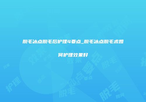 脱毛冰点脱毛后护理4要点_脱毛冰点脱毛术如何护理效果好
