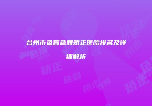 台州市色盲色弱矫正医院排名及详细解析