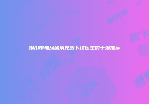银川市玻尿酸填充眼下纹医生前十强推荐