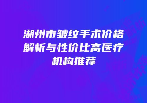 湖州市皱纹手术价格解析与性价比高医疗机构推荐