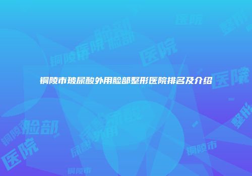 铜陵市玻尿酸外用脸部整形医院排名及介绍