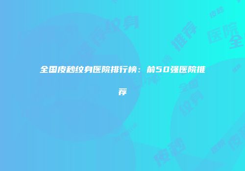 全国皮秒纹身医院排行榜：前50强医院推荐