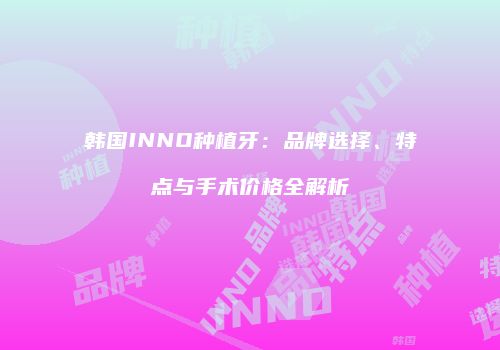 韩国INNO种植牙：品牌选择、特点与手术价格全解析
