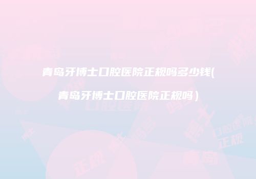 青岛牙博士口腔医院正规吗多少钱(青岛牙博士口腔医院正规吗）