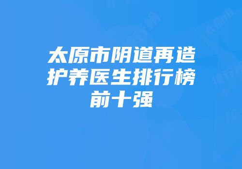 太原市阴道再造护养医生排行榜前十强
