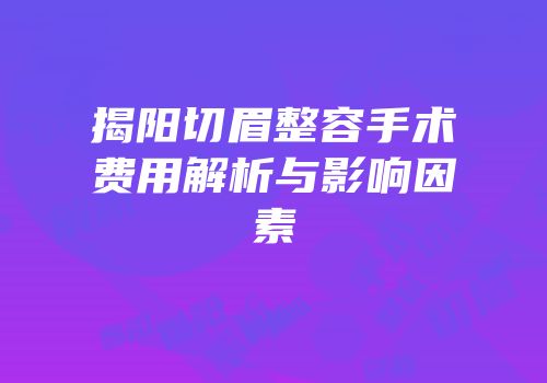 揭阳切眉整容手术费用解析与影响因素
