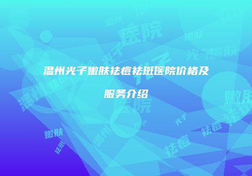温州光子嫩肤祛痘祛斑医院价格及服务介绍