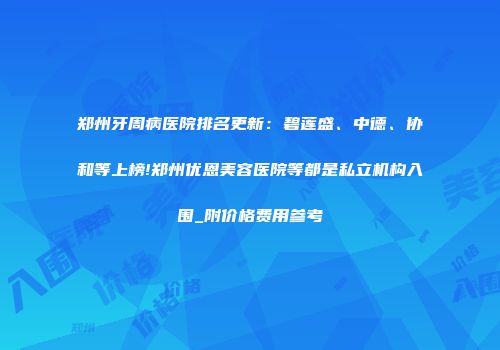 郑州牙周病医院排名更新：碧莲盛、中德、协和等上榜!郑州优恩美容医院等都是私立机构入围_附价格费用参考