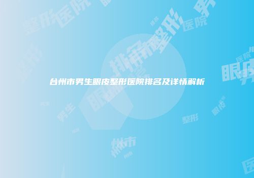 台州市男生眼皮整形医院排名及详情解析