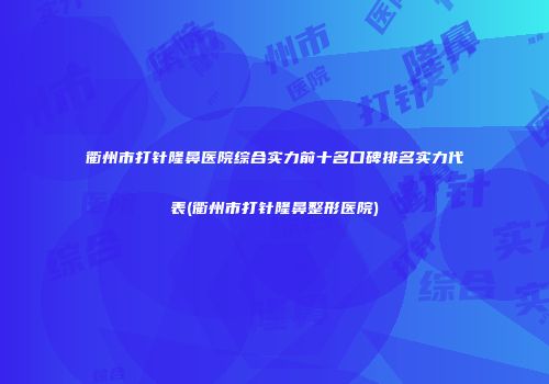 衢州市打针隆鼻医院综合实力前十名口碑排名实力代表(衢州市打针隆鼻整形医院)