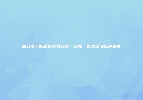 营口市丰胸整形市场分析：价格一览及医院选择指南