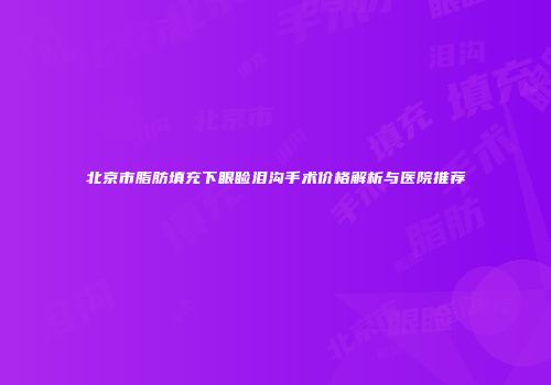 北京市脂肪填充下眼睑泪沟手术价格解析与医院推荐