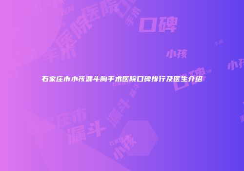 石家庄市小孩漏斗胸手术医院口碑排行及医生介绍
