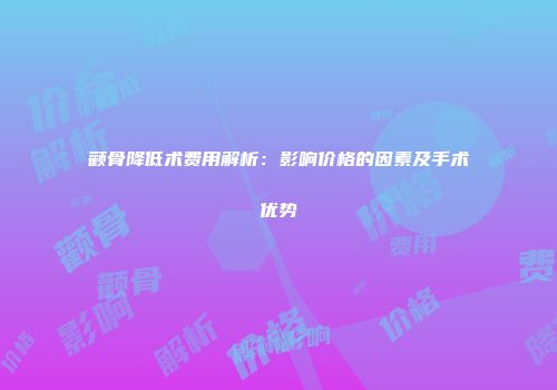颧骨降低术费用解析：影响价格的因素及手术优势