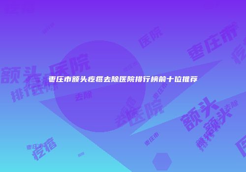 枣庄市额头疙瘩去除医院排行榜前十位推荐