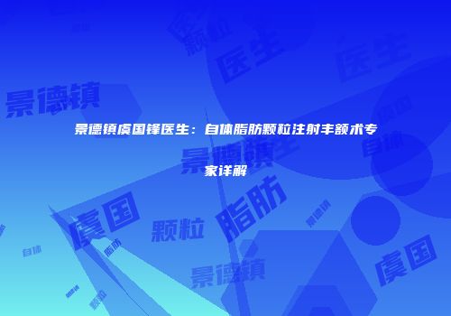 景德镇虞国锋医生：自体脂肪颗粒注射丰额术专家详解