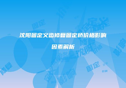 沈阳固定义齿修复固定桥价格影响因素解析