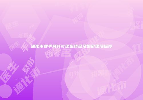 通化市瘦手臂打针医生排名及整形医院推荐