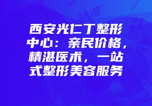 西安光仁丁整形中心：亲民价格，精湛医术，一站式整形美容服务