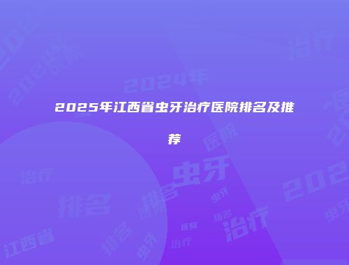 2025年江西省虫牙治疗医院排名及推荐