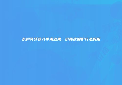 永州乳牙嵌入手术效果、价格及保护方法解析