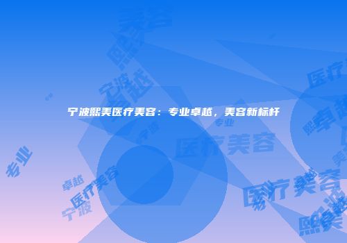 宁波熙美医疗美容：专业卓越，美容新标杆