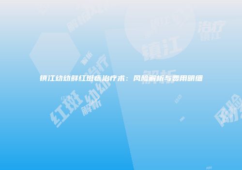 镇江幼幼鲜红斑痣治疗术：风险解析与费用明细