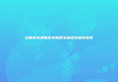 白银市乳房整形丰胸医生排名及推荐医院