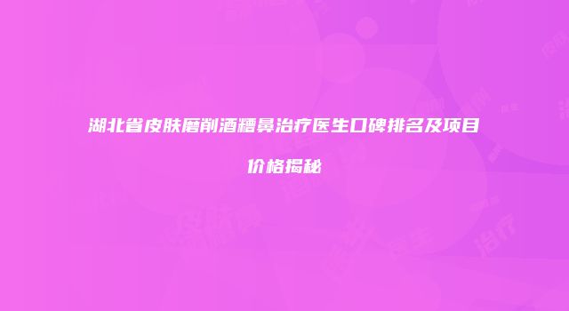湖北省皮肤磨削酒糟鼻治疗医生口碑排名及项目价格揭秘