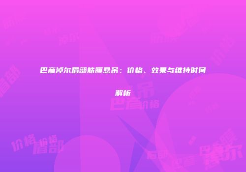 巴彦淖尔眉部筋膜悬吊：价格、效果与维持时间解析
