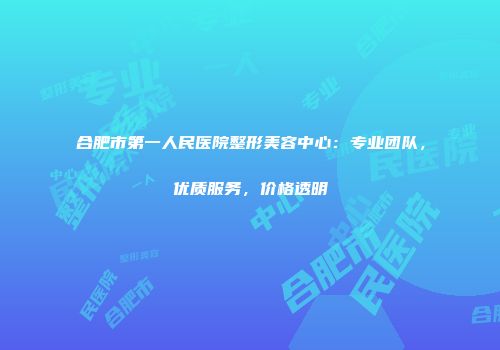 合肥市第一人民医院整形美容中心：专业团队，优质服务，价格透明